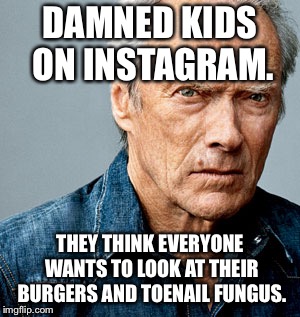 Burgers and toenail fungus | DAMNED KIDS ON INSTAGRAM. THEY THINK EVERYONE WANTS TO LOOK AT THEIR BURGERS AND TOENAIL FUNGUS. | image tagged in clint eastwood,memes,selfie,food,foot,burgers | made w/ Imgflip meme maker