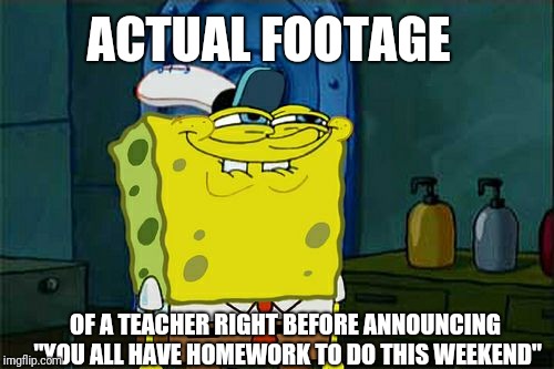 Teachers and homework on weekends | ACTUAL FOOTAGE; OF A TEACHER RIGHT BEFORE ANNOUNCING "YOU ALL HAVE HOMEWORK TO DO THIS WEEKEND" | image tagged in memes,dont you squidward,teachers,homework,weekend | made w/ Imgflip meme maker