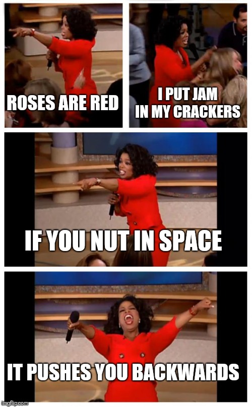 Oprah You Get A Car Everybody Gets A Car | ROSES ARE RED; I PUT JAM IN MY CRACKERS; IF YOU NUT IN SPACE; IT PUSHES YOU BACKWARDS | image tagged in memes,oprah you get a car everybody gets a car | made w/ Imgflip meme maker