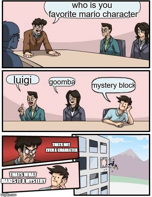 Boardroom Meeting Suggestion | who is you favorite mario character; luigi; goomba; mystery block; THATS NOT EVEN A CHARACTER; THATS WHAT MAKES IT A MYSTERY | image tagged in memes,boardroom meeting suggestion | made w/ Imgflip meme maker