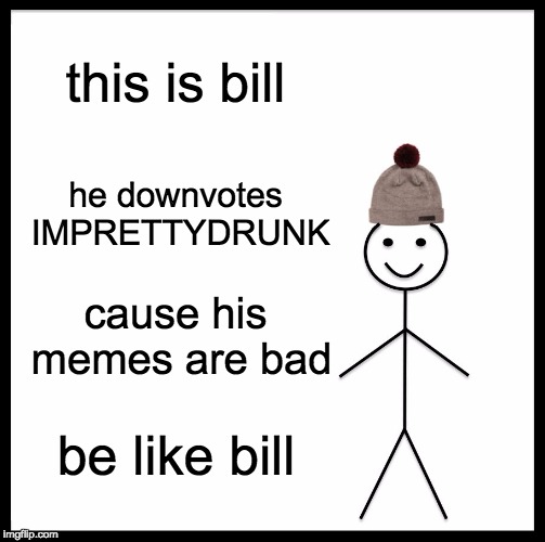 Be Like Bill Meme | this is bill he downvotes IMPRETTYDRUNK cause his memes are bad be like bill | image tagged in memes,be like bill | made w/ Imgflip meme maker