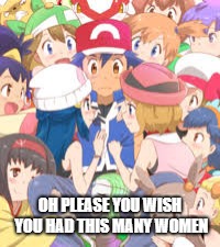 Why do da memes do dis? | OH PLEASE YOU WISH YOU HAD THIS MANY WOMEN | image tagged in pokemon,ash ketchum | made w/ Imgflip meme maker