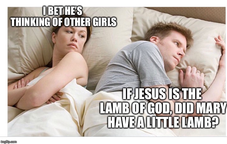 Thinking of other girls | I BET HE’S THINKING OF OTHER GIRLS; IF JESUS IS THE LAMB OF GOD, DID MARY HAVE A LITTLE LAMB? | image tagged in thinking of other girls | made w/ Imgflip meme maker