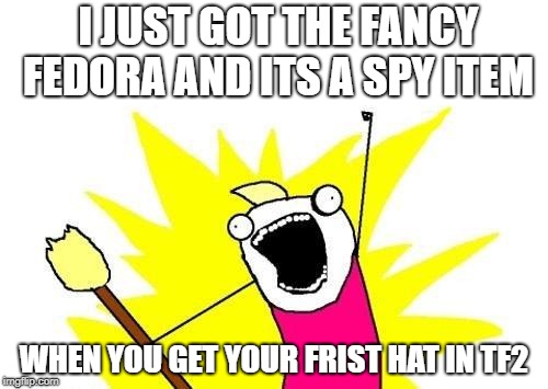 X All The Y Meme | I JUST GOT THE FANCY FEDORA AND ITS A SPY ITEM; WHEN YOU GET YOUR FRIST HAT IN TF2 | image tagged in memes,x all the y | made w/ Imgflip meme maker