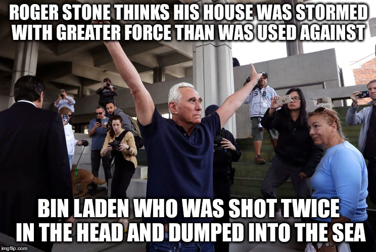 Everybody must get Stone! | ROGER STONE THINKS HIS HOUSE WAS STORMED WITH GREATER FORCE THAN WAS USED AGAINST; BIN LADEN WHO WAS SHOT TWICE IN THE HEAD AND DUMPED INTO THE SEA | image tagged in humor,roger stone | made w/ Imgflip meme maker