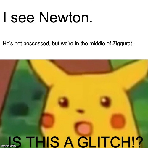 Surprised Pikachu | I see Newton. He's not possessed, but we're in the middle of Ziggurat. IS THIS A GLITCH!? | image tagged in memes,surprised pikachu | made w/ Imgflip meme maker