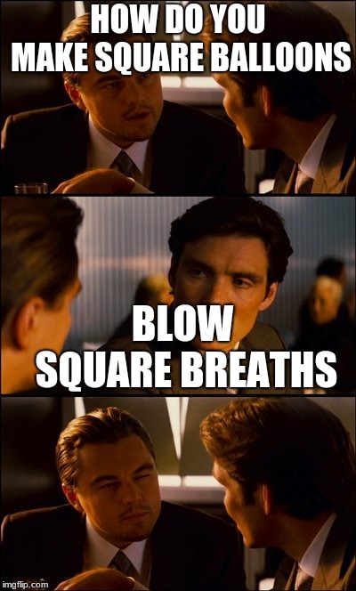 Conversation | HOW DO YOU MAKE SQUARE BALLOONS; BLOW SQUARE BREATHS | image tagged in conversation | made w/ Imgflip meme maker