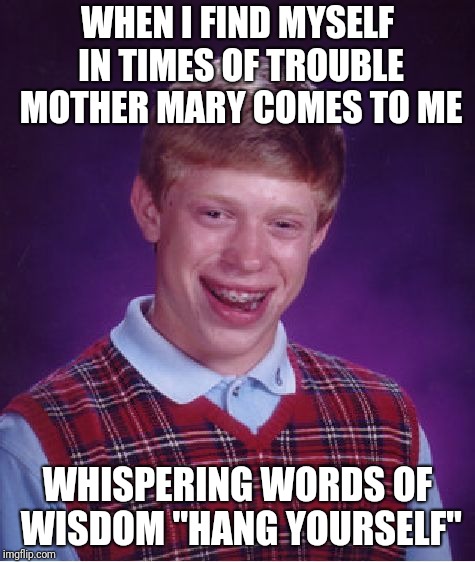 Bad Luck Brian Meme | WHEN I FIND MYSELF IN TIMES OF TROUBLE MOTHER MARY COMES TO ME; WHISPERING WORDS OF WISDOM "HANG YOURSELF" | image tagged in memes,bad luck brian | made w/ Imgflip meme maker