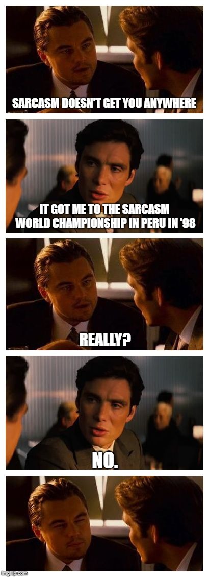 We need a sarcasm championship every year.   | SARCASM DOESN'T GET YOU ANYWHERE; IT GOT ME TO THE SARCASM WORLD CHAMPIONSHIP IN PERU IN '98; REALLY? NO. | image tagged in leonardo inception extended,sarcasm | made w/ Imgflip meme maker