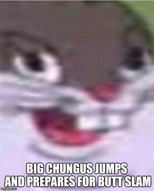 Big Chungus | BIG CHUNGUS JUMPS AND PREPARES FOR BUTT SLAM | image tagged in big chungus | made w/ Imgflip meme maker