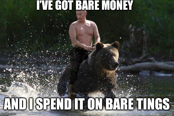 Vladimir Putin | I’VE GOT BARE MONEY AND I SPEND IT ON BARE TINGS | image tagged in vladimir putin | made w/ Imgflip meme maker