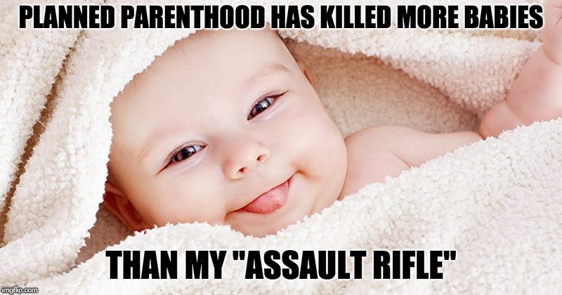 PLANNED PARENTHOOD HAS KILLED MORE BABIES; THAN MY "ASSAULT RIFLE" | image tagged in planned parenthood,assault rifle | made w/ Imgflip meme maker