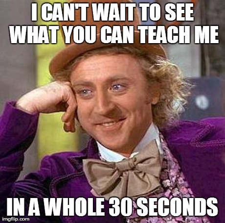 Creepy Condescending Wonka Meme | I CAN'T WAIT TO SEE WHAT YOU CAN TEACH ME IN A WHOLE 30 SECONDS | image tagged in memes,creepy condescending wonka | made w/ Imgflip meme maker