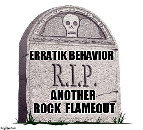 RIP | ERRATIK BEHAVIOR; ANOTHER ROCK 
FLAMEOUT | image tagged in rip | made w/ Imgflip meme maker