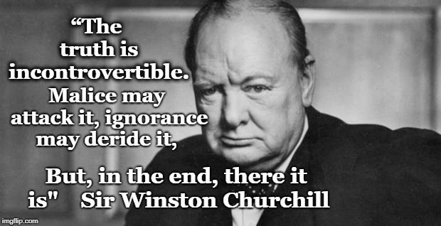 the Truth | “The truth is incontrovertible. Malice may attack it, ignorance may deride it, But, in the end, there it is"    Sir Winston Churchill | image tagged in winston churchill,truth | made w/ Imgflip meme maker