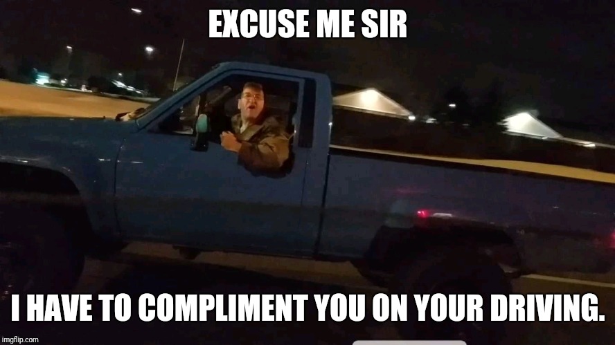 Road rage | EXCUSE ME SIR; I HAVE TO COMPLIMENT YOU ON YOUR DRIVING. | image tagged in road rage | made w/ Imgflip meme maker