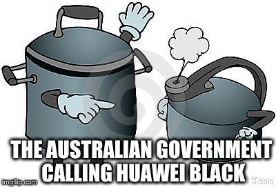 pot calling kettle black | THE AUSTRALIAN GOVERNMENT CALLING HUAWEI BLACK | image tagged in pot calling kettle black | made w/ Imgflip meme maker