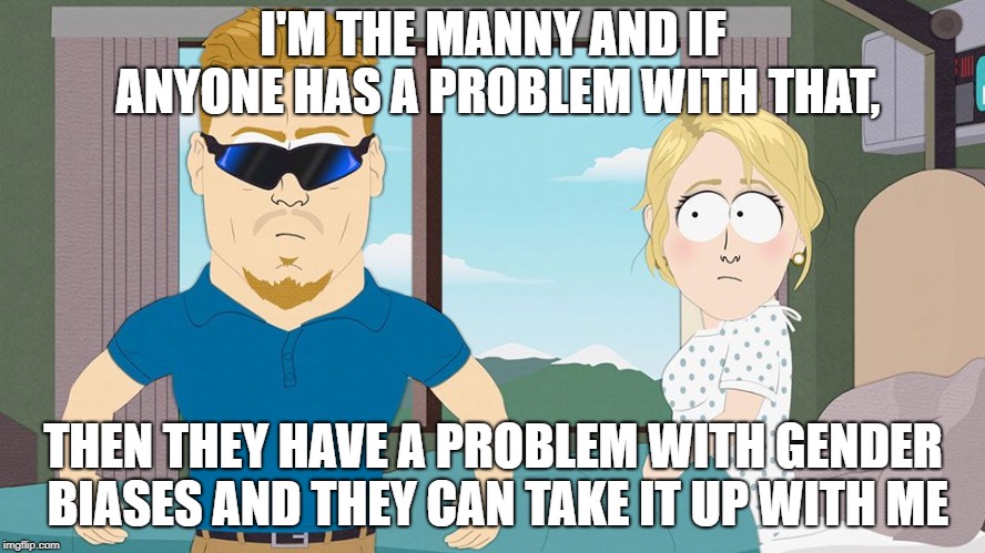 I'm the manny! | I'M THE MANNY AND IF ANYONE HAS A PROBLEM WITH THAT, THEN THEY HAVE A PROBLEM WITH GENDER BIASES AND THEY CAN TAKE IT UP WITH ME | image tagged in south park,pc principal | made w/ Imgflip meme maker