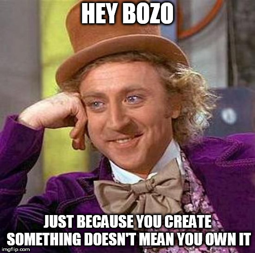 Creepy Condescending Wonka Meme | HEY BOZO; JUST BECAUSE YOU CREATE SOMETHING DOESN'T MEAN YOU OWN IT | image tagged in memes,creepy condescending wonka,god,parents,inventors,creation | made w/ Imgflip meme maker