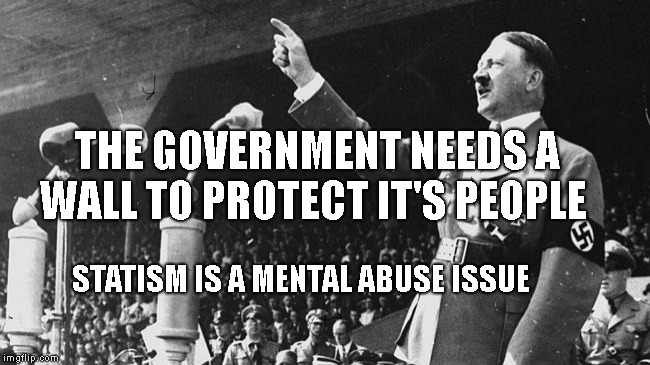 Hitlers Freedom | THE GOVERNMENT NEEDS A WALL TO PROTECT IT'S PEOPLE; STATISM IS A MENTAL ABUSE ISSUE | image tagged in hitlers freedom | made w/ Imgflip meme maker