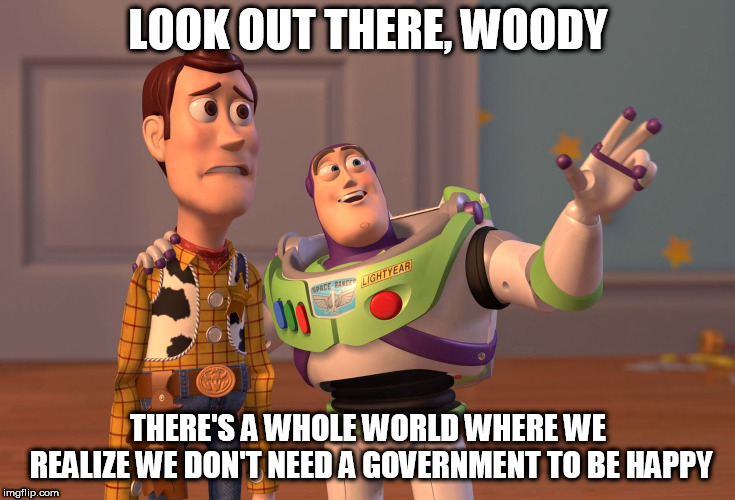 X, X Everywhere Meme | LOOK OUT THERE, WOODY; THERE'S A WHOLE WORLD WHERE WE REALIZE WE DON'T NEED A GOVERNMENT TO BE HAPPY | image tagged in memes,x x everywhere,government,anti government,anti-government,no government | made w/ Imgflip meme maker