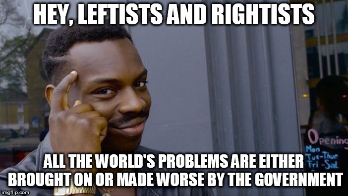 Roll Safe Think About It | HEY, LEFTISTS AND RIGHTISTS; ALL THE WORLD'S PROBLEMS ARE EITHER BROUGHT ON OR MADE WORSE BY THE GOVERNMENT | image tagged in memes,roll safe think about it,government,anti government,anti-government,no government | made w/ Imgflip meme maker