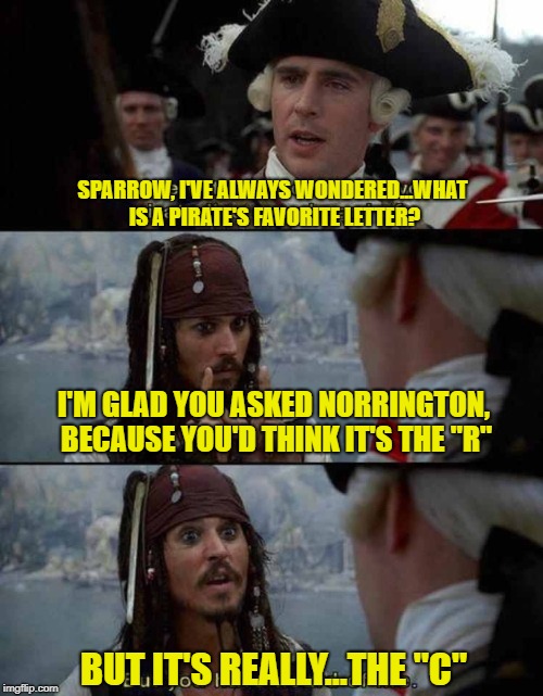 Bad pun Pirate | SPARROW, I'VE ALWAYS WONDERED...WHAT IS A PIRATE'S FAVORITE LETTER? I'M GLAD YOU ASKED NORRINGTON, BECAUSE YOU'D THINK IT'S THE "R"; BUT IT'S REALLY...THE "C" | image tagged in worst pirate three panels,pirate puns,jokes,funny,pirate | made w/ Imgflip meme maker