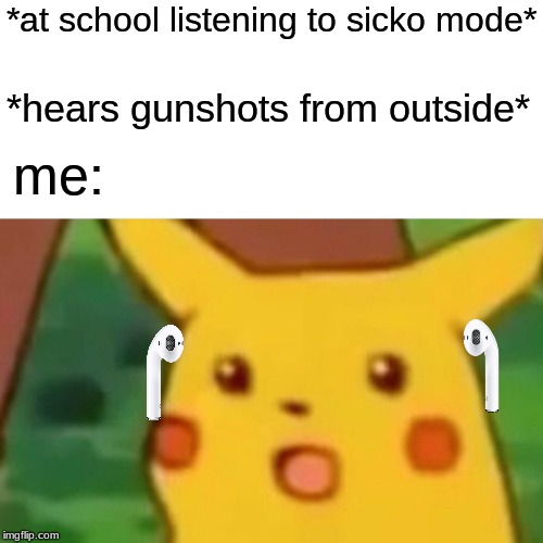 Surprised Pikachu | *at school listening to sicko mode*; *hears gunshots from outside*; me: | image tagged in memes,surprised pikachu | made w/ Imgflip meme maker