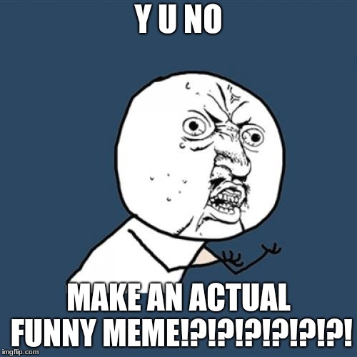 Y U No | Y U NO; MAKE AN ACTUAL FUNNY MEME!?!?!?!?!?!?! | image tagged in memes,y u no | made w/ Imgflip meme maker