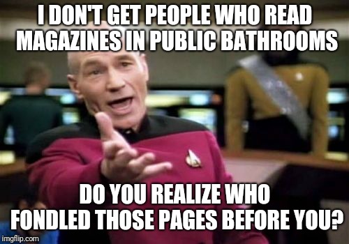 Picard Wtf Meme | I DON'T GET PEOPLE WHO READ MAGAZINES IN PUBLIC BATHROOMS DO YOU REALIZE WHO FONDLED THOSE PAGES BEFORE YOU? | image tagged in memes,picard wtf | made w/ Imgflip meme maker