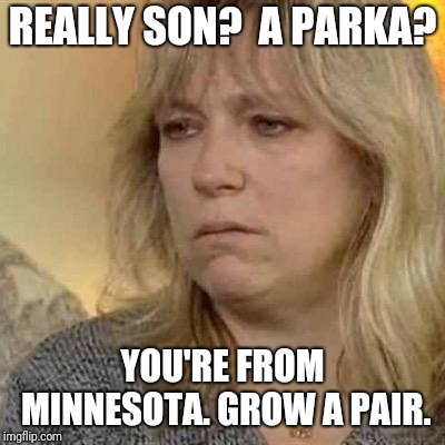 REALLY SON?  A PARKA? YOU'RE FROM MINNESOTA. GROW A PAIR. | made w/ Imgflip meme maker