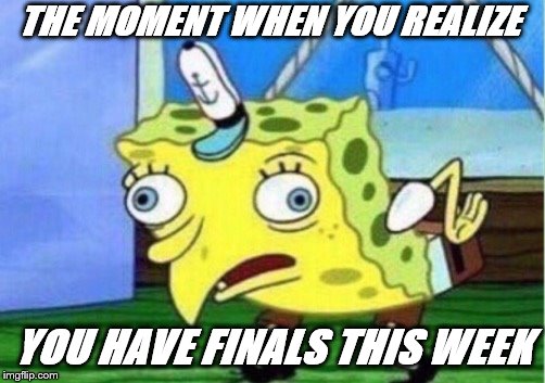 Mocking Spongebob | THE MOMENT WHEN YOU REALIZE; YOU HAVE FINALS THIS WEEK | image tagged in memes,mocking spongebob | made w/ Imgflip meme maker