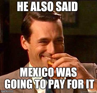 Laughing Don Draper | HE ALSO SAID MEXICO WAS GOING TO PAY FOR IT | image tagged in laughing don draper | made w/ Imgflip meme maker