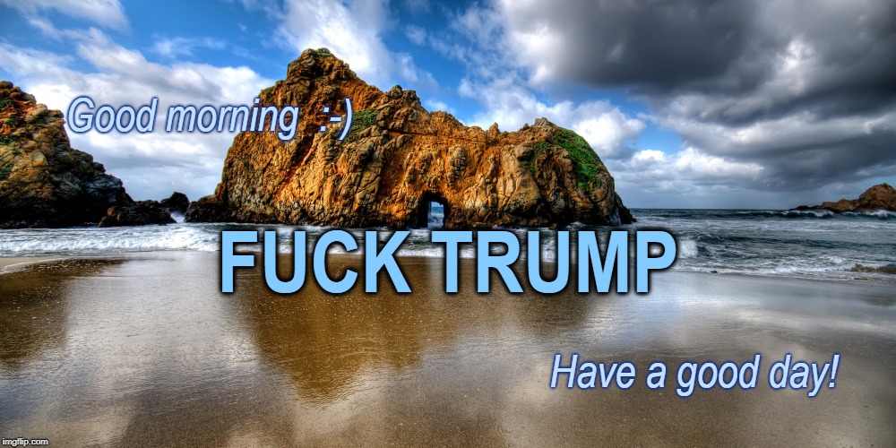 Fuck Trump | Good morning  :-); FUCK TRUMP; Have a good day! | image tagged in trump,landscape,politics,american politics,political meme | made w/ Imgflip meme maker