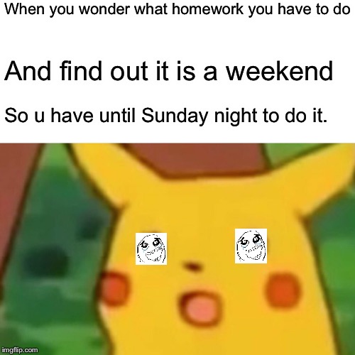 Surprised Pikachu Meme | When you wonder what homework you have to do; And find out it is a weekend; So u have until Sunday night to do it. | image tagged in memes,surprised pikachu | made w/ Imgflip meme maker