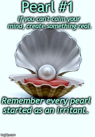 Pearl of Wisdom | Pearl #1; If you can't calm your mind, create something real. Remember every pearl started as an irritant. | image tagged in pearl of wisdom | made w/ Imgflip meme maker