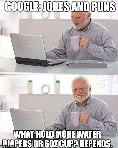 Hide the Pain Harold Meme | GOOGLE: JOKES AND PUNS; WHAT HOLD MORE WATER DIAPERS OR 6OZ CUP?
DEPENDS. | image tagged in memes,hide the pain harold | made w/ Imgflip meme maker