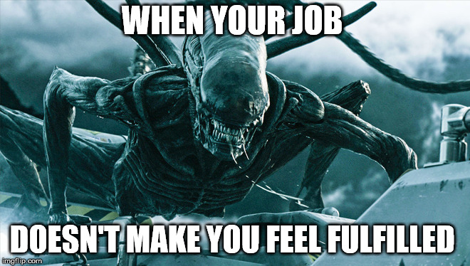 Useless jobs | WHEN YOUR JOB; DOESN'T MAKE YOU FEEL FULFILLED | image tagged in memes,job,alien | made w/ Imgflip meme maker