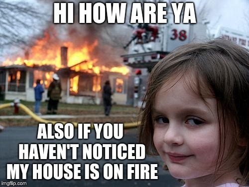 Disaster Girl Meme | HI HOW ARE YA; ALSO IF YOU HAVEN'T NOTICED MY HOUSE IS ON FIRE | image tagged in memes,disaster girl | made w/ Imgflip meme maker