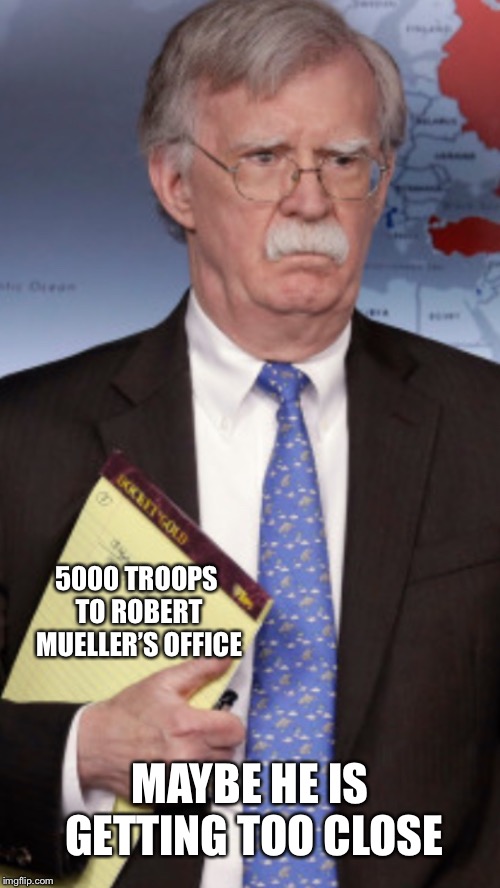 John Bolton 5000 troops to... | 5000 TROOPS TO ROBERT MUELLER’S OFFICE; MAYBE HE IS GETTING TOO CLOSE | image tagged in john bolton 5000 troops to | made w/ Imgflip meme maker