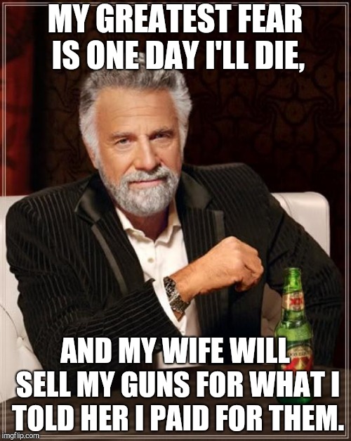 The Most Interesting Man In The World | MY GREATEST FEAR IS ONE DAY I'LL DIE, AND MY WIFE WILL SELL MY GUNS FOR WHAT I TOLD HER I PAID FOR THEM. | image tagged in memes,the most interesting man in the world | made w/ Imgflip meme maker
