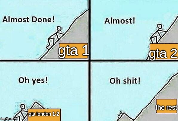 Almost Done! | gta 2; gta 1; the rest; gta london 1-2 | image tagged in almost done | made w/ Imgflip meme maker