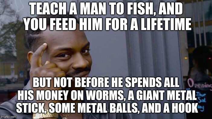 It's true if you think about it. | TEACH A MAN TO FISH, AND YOU FEED HIM FOR A LIFETIME; BUT NOT BEFORE HE SPENDS ALL HIS MONEY ON WORMS, A GIANT METAL STICK, SOME METAL BALLS, AND A HOOK | image tagged in memes,roll safe think about it | made w/ Imgflip meme maker