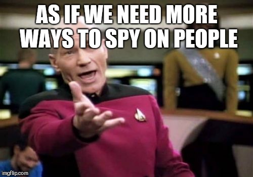 Picard Wtf Meme | AS IF WE NEED MORE WAYS TO SPY ON PEOPLE | image tagged in memes,picard wtf | made w/ Imgflip meme maker