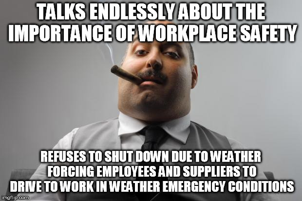 Scumbag Boss | TALKS ENDLESSLY ABOUT THE IMPORTANCE OF WORKPLACE SAFETY; REFUSES TO SHUT DOWN DUE TO WEATHER FORCING EMPLOYEES AND SUPPLIERS TO DRIVE TO WORK IN WEATHER EMERGENCY CONDITIONS | image tagged in memes,scumbag boss,AdviceAnimals | made w/ Imgflip meme maker