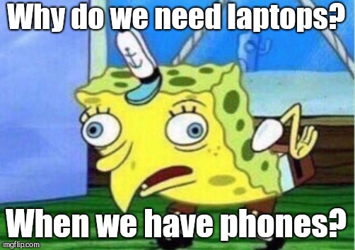 Mocking Spongebob Meme | Why do we need laptops? When we have phones? | image tagged in memes,mocking spongebob | made w/ Imgflip meme maker