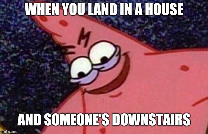 Evil Patrick  | WHEN YOU LAND IN A HOUSE; AND SOMEONE'S DOWNSTAIRS | image tagged in evil patrick | made w/ Imgflip meme maker