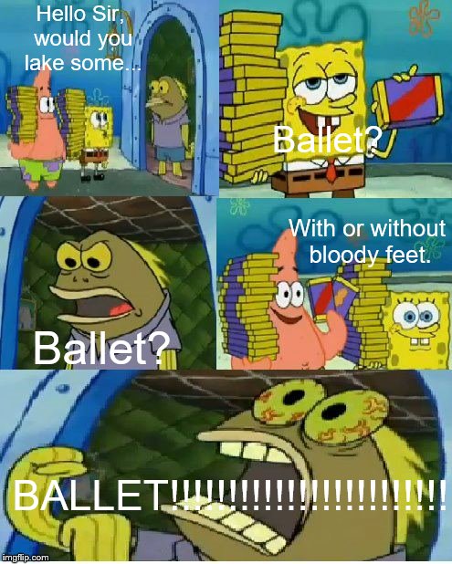 Chocolate Spongebob Meme | Hello Sir, would you lake some... Ballet? With or without bloody feet. Ballet? BALLET!!!!!!!!!!!!!!!!!!!!!!!! | image tagged in memes,chocolate spongebob | made w/ Imgflip meme maker