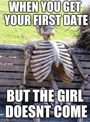 Waiting Skeleton Meme | WHEN YOU GET YOUR FIRST DATE; BUT THE GIRL DOESNT COME | image tagged in memes,waiting skeleton | made w/ Imgflip meme maker