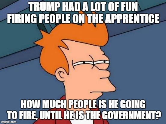 Futurama Fry Meme | TRUMP HAD A LOT OF FUN FIRING PEOPLE ON THE APPRENTICE; HOW MUCH PEOPLE IS HE GOING TO FIRE, UNTIL HE IS THE GOVERNMENT? | image tagged in memes,futurama fry | made w/ Imgflip meme maker